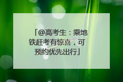@高考生：乘地铁赶考有惊喜，可预约优先出行
