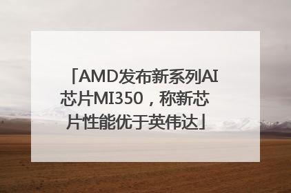 AMD发布新系列AI芯片MI350，称新芯片性能优于英伟达