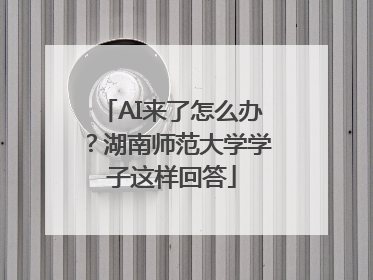 AI来了怎么办？湖南师范大学学子这样回答