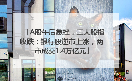 A股午后急挫，三大股指收跌：银行股逆市上涨，两市成交1.4万亿元