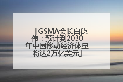 GSMA会长白德伟：预计到2030年中国移动经济体量将达2万亿美元
