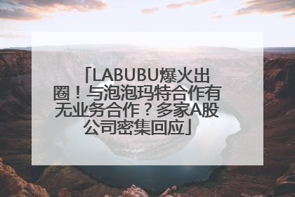 LABUBU爆火出圈！与泡泡玛特合作有无业务合作？多家A股公司密集回应