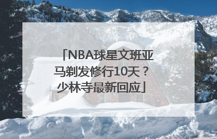 NBA球星文班亚马剃发修行10天？少林寺最新回应