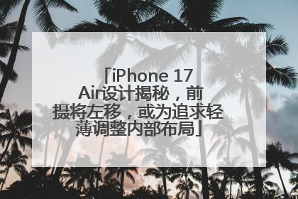 iPhone 17 Air设计揭秘，前摄将左移，或为追求轻薄调整内部布局